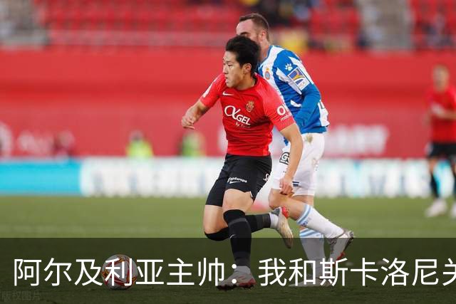 阿尔及利亚主帅：我和斯卡洛尼关系很好，没制定专门战术限制梅西